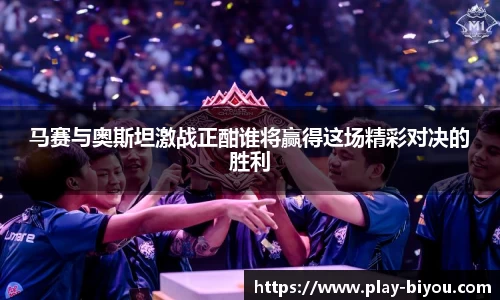 马赛与奥斯坦激战正酣谁将赢得这场精彩对决的胜利
