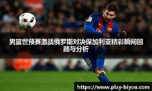 男篮世预赛激战俄罗斯对决保加利亚精彩瞬间回顾与分析